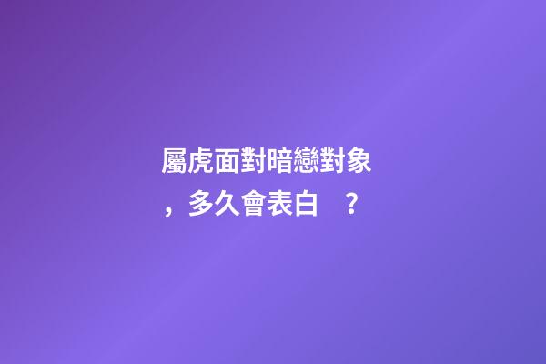 屬虎面對暗戀對象，多久會表白？